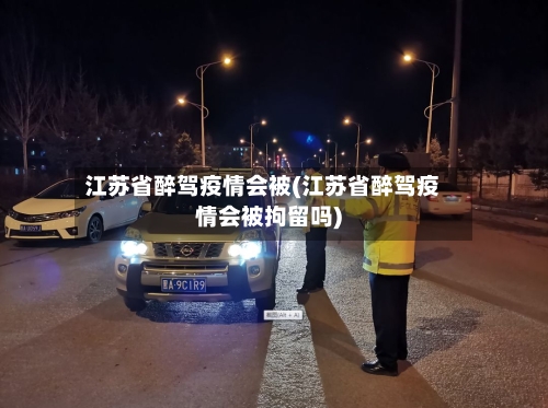 江苏省醉驾疫情会被(江苏省醉驾疫情会被拘留吗)-第2张图片