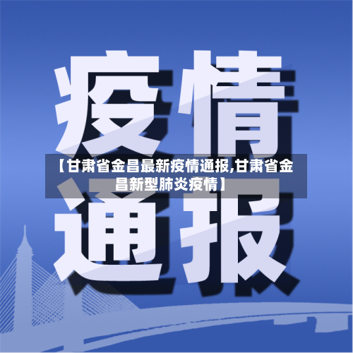 【甘肃省金昌最新疫情通报,甘肃省金昌新型肺炎疫情】-第2张图片