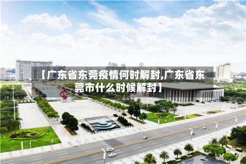 【广东省东莞疫情何时解封,广东省东莞市什么时候解封】-第3张图片