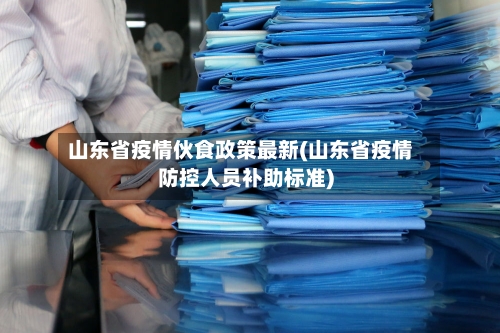 山东省疫情伙食政策最新(山东省疫情防控人员补助标准)-第1张图片