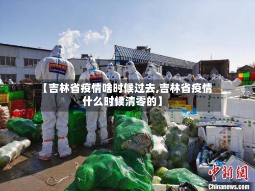 【吉林省疫情啥时候过去,吉林省疫情什么时候清零的】-第3张图片