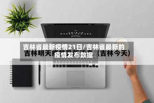 吉林省最新疫情21日/吉林省最新的疫情发布数据-第2张图片