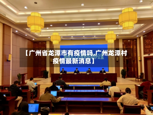 【广州省龙潭市有疫情吗,广州龙潭村疫情最新消息】-第1张图片