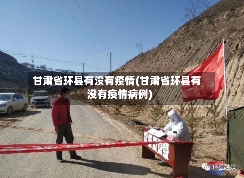 甘肃省环县有没有疫情(甘肃省环县有没有疫情病例)-第1张图片