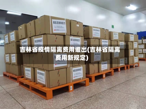 吉林省疫情隔离费用谁出(吉林省隔离费用新规定)-第1张图片