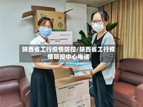 陕西省工行疫情防控/陕西省工行疫情防控中心电话-第1张图片