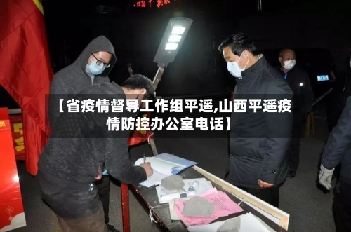 【省疫情督导工作组平遥,山西平遥疫情防控办公室电话】-第1张图片