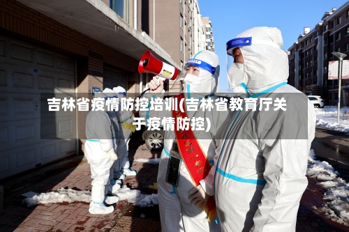 吉林省疫情防控培训(吉林省教育厅关于疫情防控)-第1张图片