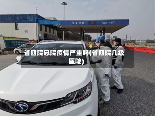 省四院总院疫情严重吗(省四院几级医院)-第1张图片