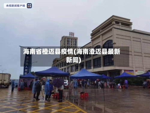 海南省橙迈县疫情(海南澄迈县最新新闻)-第1张图片