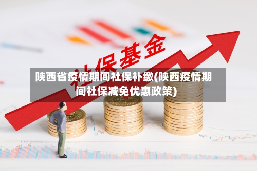 陕西省疫情期间社保补缴(陕西疫情期间社保减免优惠政策)-第1张图片