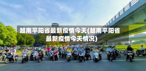 越南平阳省最新疫情今天(越南平阳省最新疫情今天情况)-第1张图片