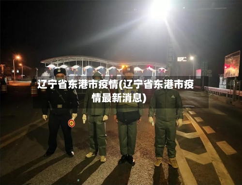 辽宁省东港市疫情(辽宁省东港市疫情最新消息)-第2张图片