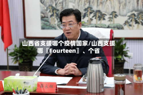 山西省支援哪个疫情国家/山西支援哪〖Fourteen〗、个省-第1张图片
