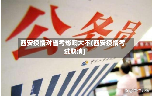 西安疫情对省考影响大不(西安疫情考试取消)-第3张图片