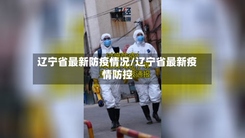 辽宁省最新防疫情况/辽宁省最新疫情防控-第3张图片