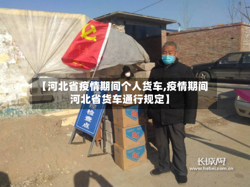 【河北省疫情期间个人货车,疫情期间河北省货车通行规定】-第1张图片