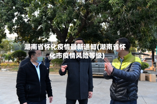 湖南省怀化疫情最新通知(湖南省怀化市疫情风险等级)-第2张图片