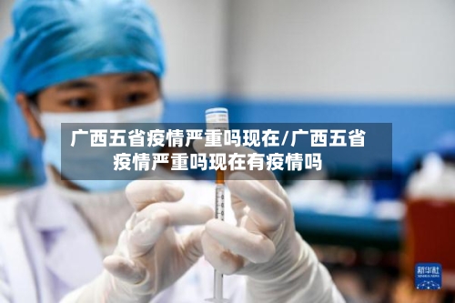 广西五省疫情严重吗现在/广西五省疫情严重吗现在有疫情吗-第2张图片