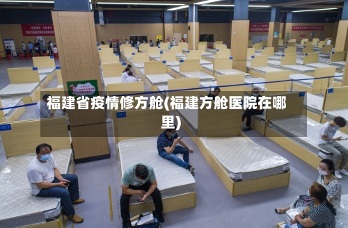 福建省疫情修方舱(福建方舱医院在哪里)-第3张图片