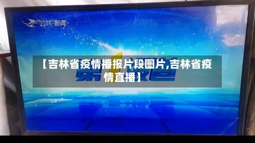 【吉林省疫情播报片段图片,吉林省疫情直播】-第3张图片