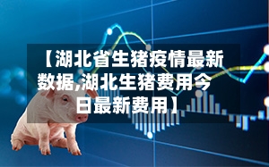 【湖北省生猪疫情最新数据,湖北生猪费用今日最新费用】-第1张图片