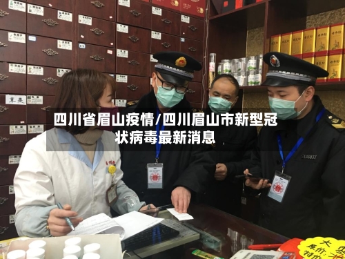 四川省眉山疫情/四川眉山市新型冠状病毒最新消息-第1张图片