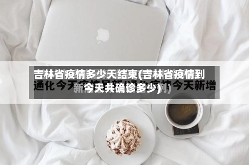 吉林省疫情多少天结束(吉林省疫情到今天共确诊多少)-第1张图片
