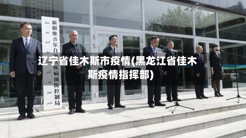 辽宁省佳木斯市疫情(黑龙江省佳木斯疫情指挥部)-第1张图片