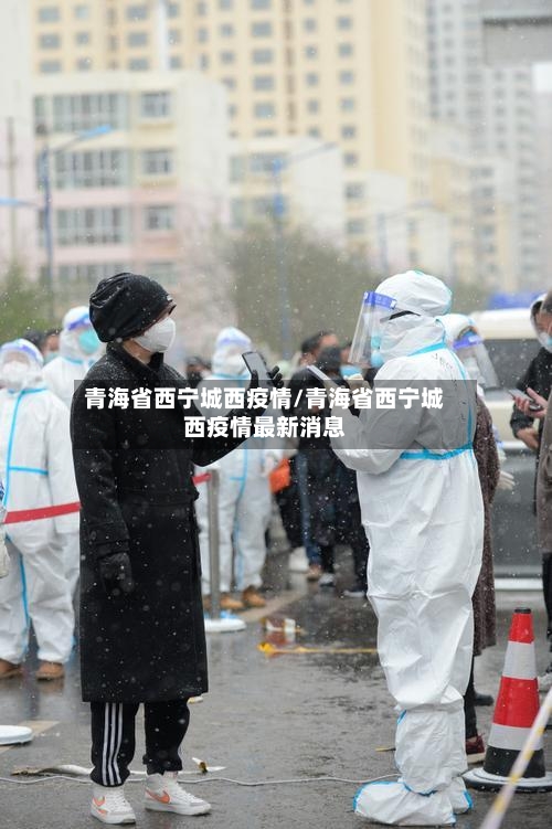 青海省西宁城西疫情/青海省西宁城西疫情最新消息-第1张图片