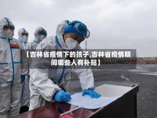 【吉林省疫情下的孩子,吉林省疫情期间哪些人有补贴】-第3张图片