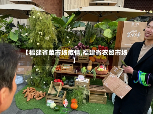 【福建省菜市场疫情,福建省农贸市场】-第2张图片
