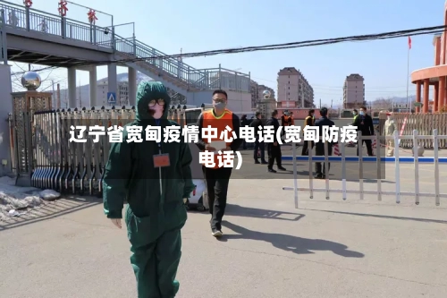 辽宁省宽甸疫情中心电话(宽甸防疫电话)-第2张图片