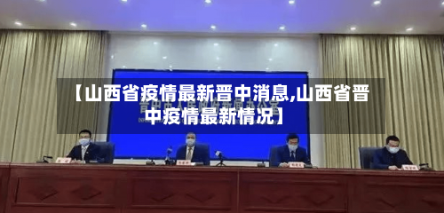 【山西省疫情最新晋中消息,山西省晋中疫情最新情况】-第3张图片