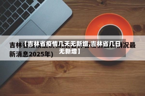 【吉林省疫情几天无新增,吉林省几日无新增】-第2张图片
