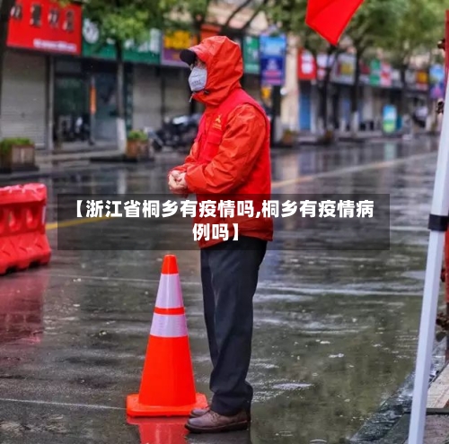 【浙江省桐乡有疫情吗,桐乡有疫情病例吗】-第3张图片