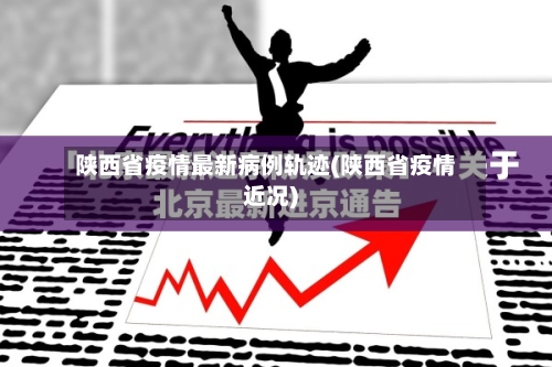 陕西省疫情最新病例轨迹(陕西省疫情近况)-第1张图片