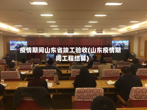 疫情期间山东省竣工验收(山东疫情期间工程结算)-第3张图片
