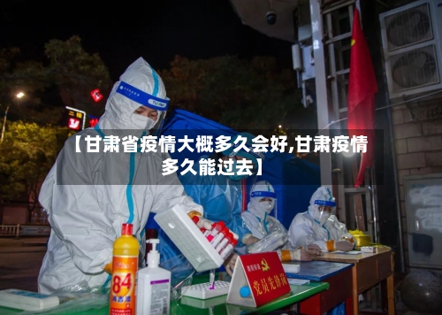 【甘肃省疫情大概多久会好,甘肃疫情多久能过去】-第1张图片