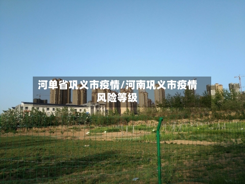 河单省巩义市疫情/河南巩义市疫情风险等级-第3张图片