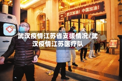 武汉疫情江苏省支援情况/武汉疫情江苏医疗队-第1张图片
