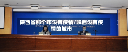 陕西省那个市没有疫情/陕西没有疫情的城市-第1张图片
