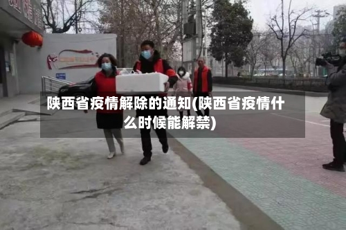 陕西省疫情解除的通知(陕西省疫情什么时候能解禁)-第1张图片