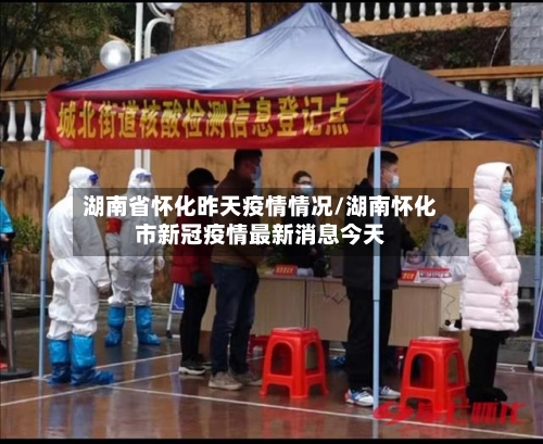 湖南省怀化昨天疫情情况/湖南怀化市新冠疫情最新消息今天-第2张图片