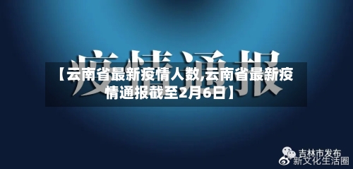 【云南省最新疫情人数,云南省最新疫情通报截至2月6日】-第1张图片