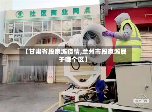 【甘肃省段家滩疫情,兰州市段家滩属于哪个区】-第3张图片