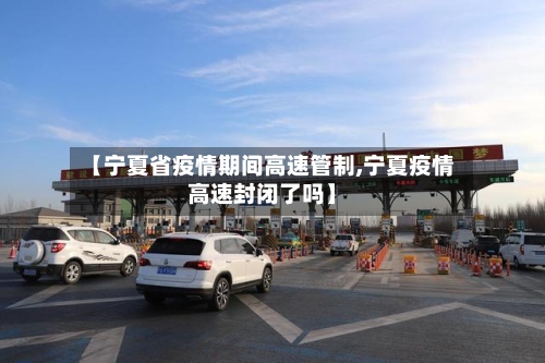 【宁夏省疫情期间高速管制,宁夏疫情高速封闭了吗】-第2张图片