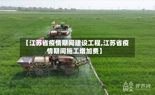 【江苏省疫情期间建设工程,江苏省疫情期间施工增加费】-第2张图片