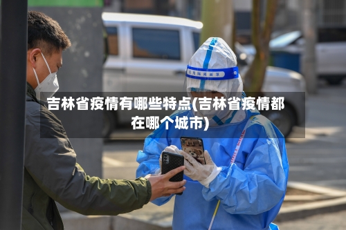 吉林省疫情有哪些特点(吉林省疫情都在哪个城市)-第2张图片