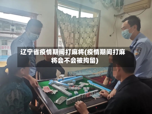 辽宁省疫情期间打麻将(疫情期间打麻将会不会被拘留)-第1张图片